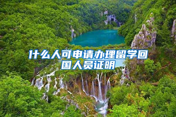 什么人可申请办理留学回国人员证明