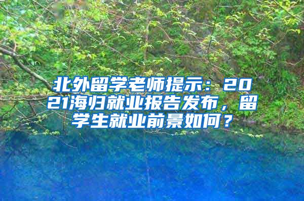 北外留学老师提示：2021海归就业报告发布，留学生就业前景如何？