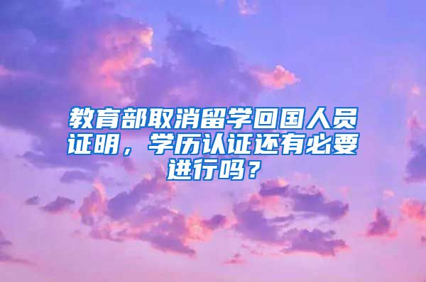 教育部取消留学回国人员证明，学历认证还有必要进行吗？