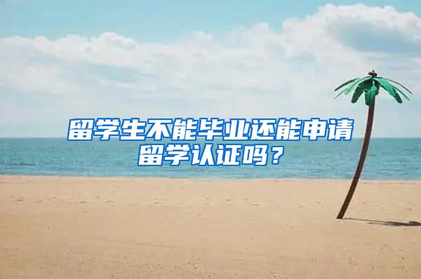 留学生不能毕业还能申请留学认证吗？
