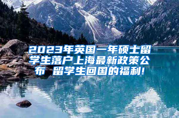 2023年英国一年硕士留学生落户上海最新政策公布 留学生回国的福利!