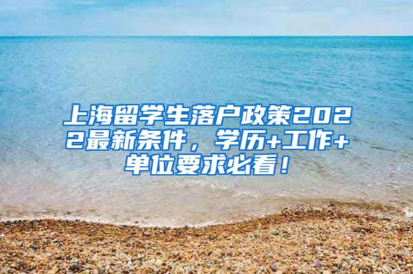 上海留学生落户政策2022最新条件，学历+工作+单位要求必看！