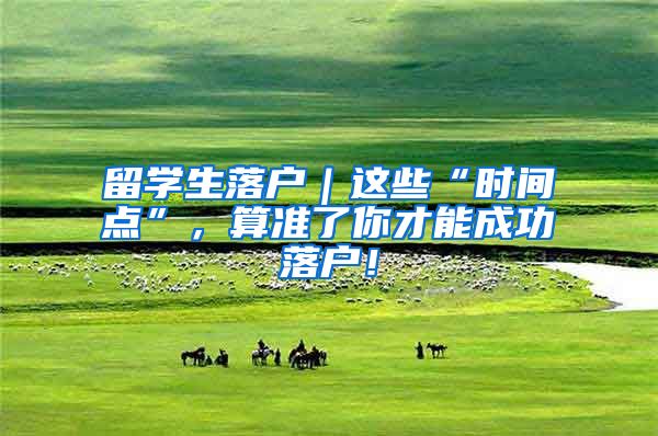 留学生落户｜这些“时间点”，算准了你才能成功落户！