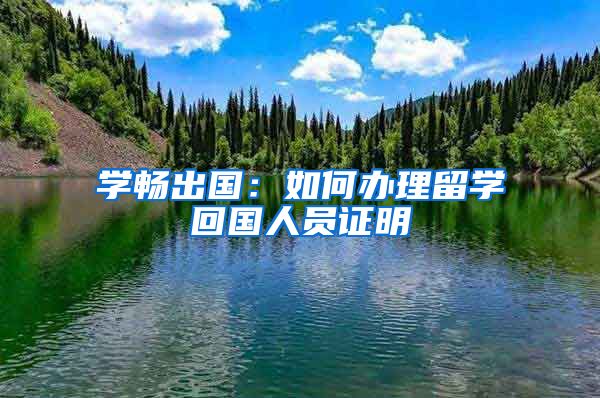 学畅出国：如何办理留学回国人员证明