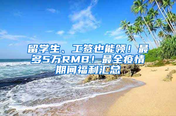 留学生、工签也能领！最多5万RMB！最全疫情期间福利汇总
