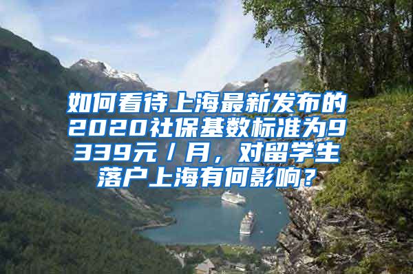 如何看待上海最新发布的2020社保基数标准为9339元／月，对留学生落户上海有何影响？