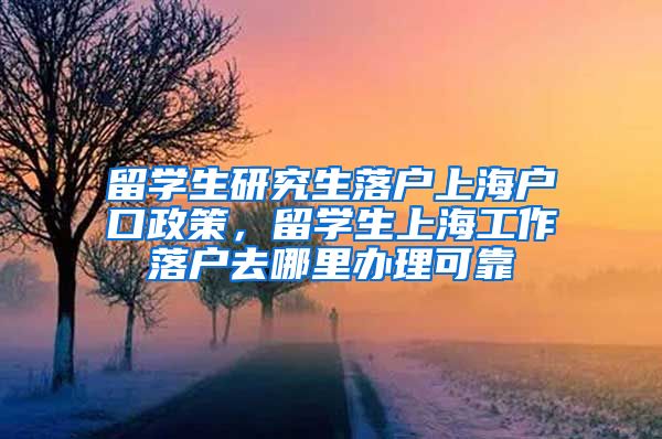 留学生研究生落户上海户口政策，留学生上海工作落户去哪里办理可靠