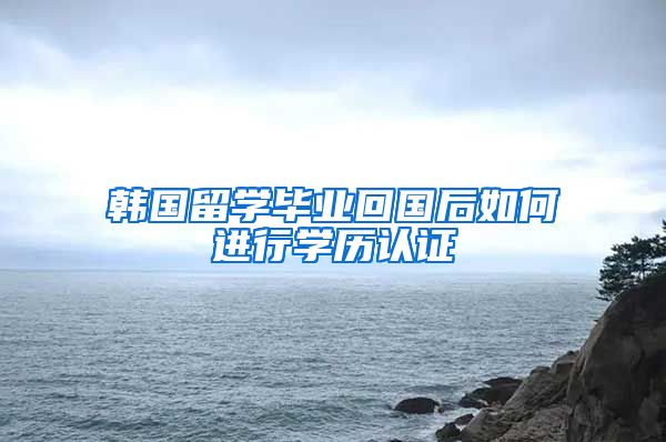 韩国留学毕业回国后如何进行学历认证