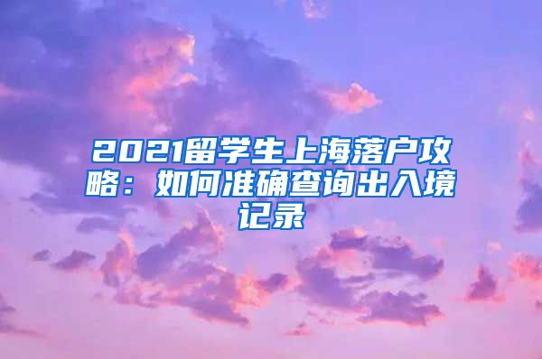 2021留学生上海落户攻略：如何准确查询出入境记录