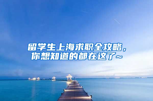 留学生上海求职全攻略，你想知道的都在这了~