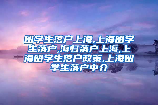 留学生落户上海,上海留学生落户,海归落户上海,上海留学生落户政策,上海留学生落户中介