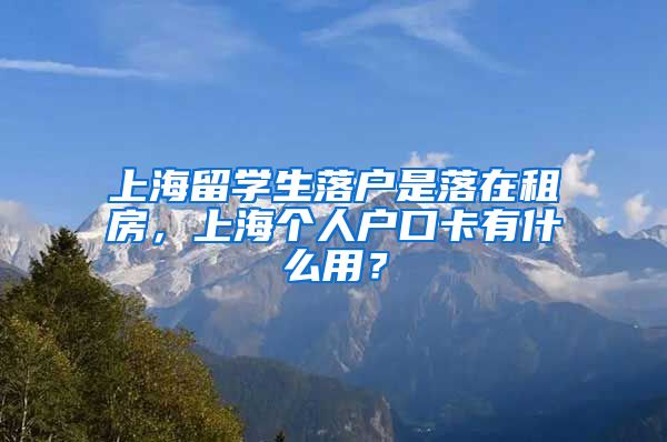 上海留学生落户是落在租房，上海个人户口卡有什么用？