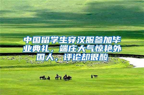 中国留学生穿汉服参加毕业典礼，端庄大气惊艳外国人，评论却很酸