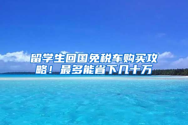 留学生回国免税车购买攻略！最多能省下几十万