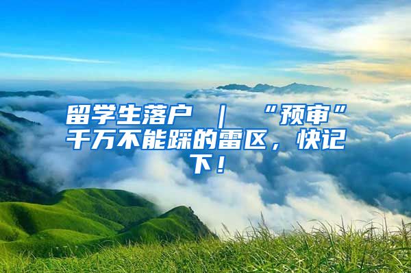 留学生落户 ｜ “预审”千万不能踩的雷区，快记下！