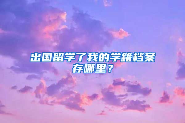 出国留学了我的学籍档案存哪里？