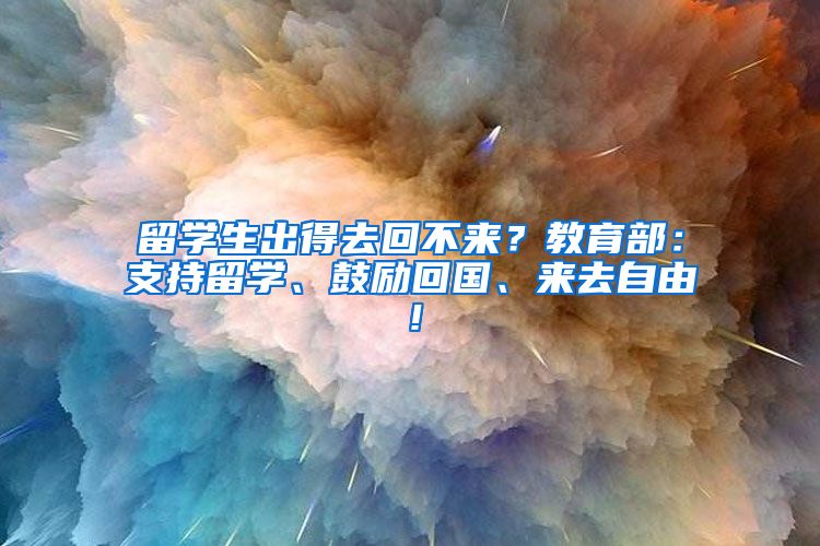 留学生出得去回不来？教育部：支持留学、鼓励回国、来去自由！