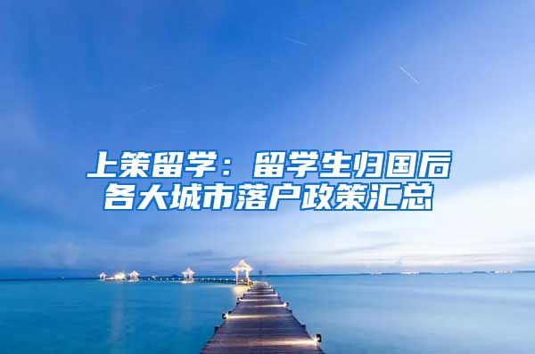 上策留学：留学生归国后各大城市落户政策汇总