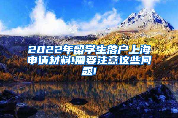 2022年留学生落户上海申请材料!需要注意这些问题!