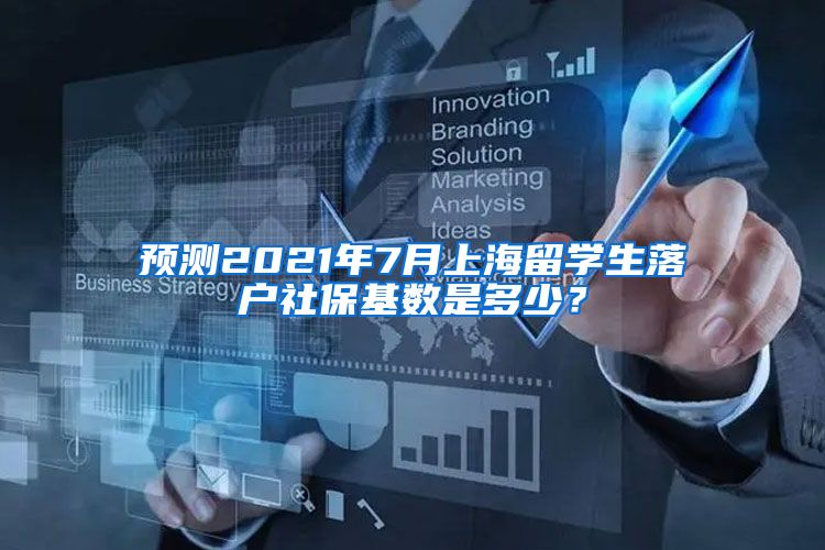 预测2021年7月上海留学生落户社保基数是多少？