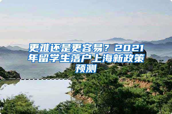 更难还是更容易？2021年留学生落户上海新政策预测