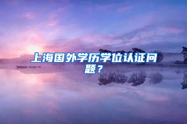 上海国外学历学位认证问题？