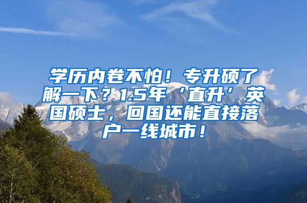 学历内卷不怕！专升硕了解一下？1.5年‘直升’英国硕士，回国还能直接落户一线城市！