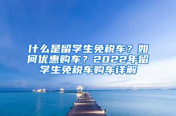 什么是留学生免税车？如何优惠购车？2022年留学生免税车购车详解