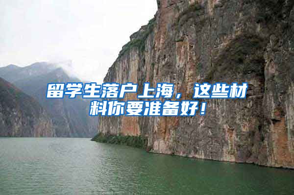 留学生落户上海，这些材料你要准备好！