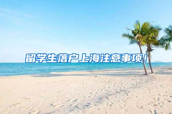 留学生落户上海注意事项！