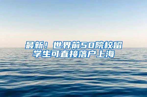 最新！世界前50院校留学生可直接落户上海