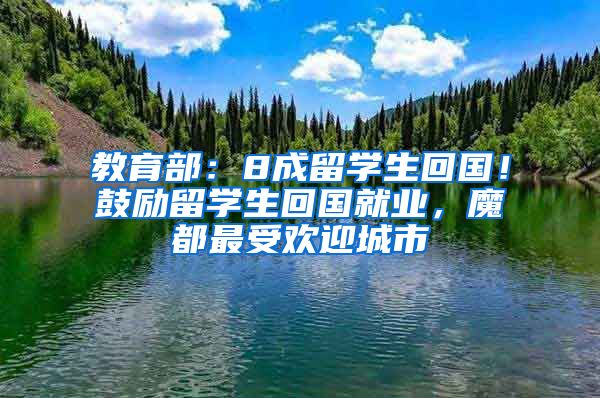 教育部：8成留学生回国！鼓励留学生回国就业，魔都最受欢迎城市