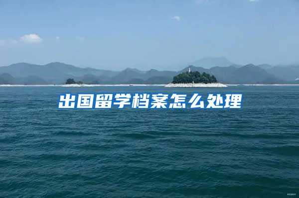 出国留学档案怎么处理