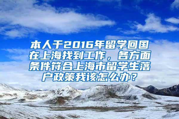 本人于2016年留学回国在上海找到工作，各方面条件符合上海市留学生落户政策我该怎么办？