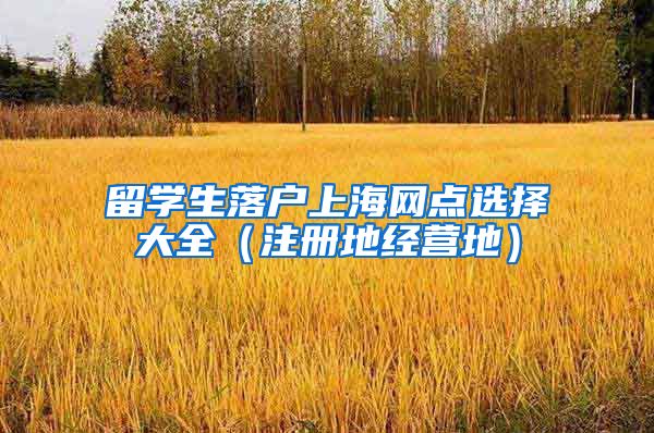 留学生落户上海网点选择大全（注册地经营地）