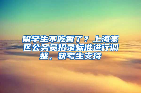 留学生不吃香了？上海某区公务员招录标准进行调整，获考生支持