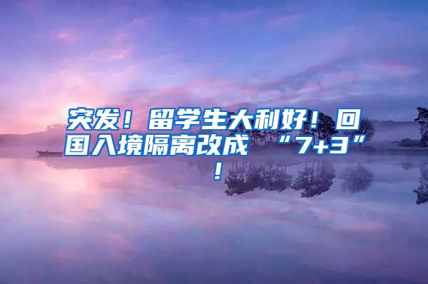 突发！留学生大利好！回国入境隔离改成 “7+3”！