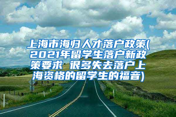 上海市海归人才落户政策(2021年留学生落户新政策要求 很多失去落户上海资格的留学生的福音)
