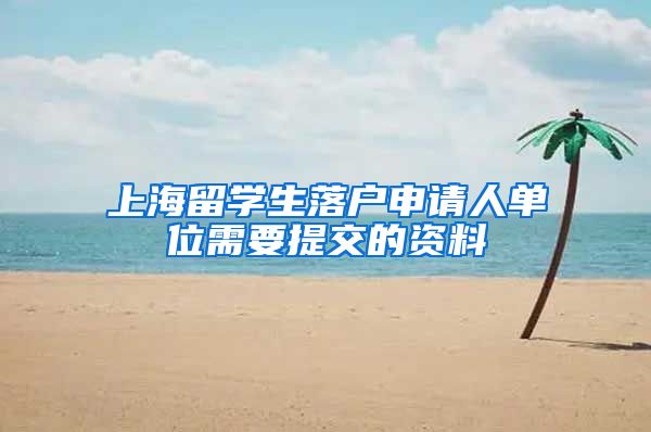 上海留学生落户申请人单位需要提交的资料