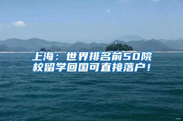 上海：世界排名前50院校留学回国可直接落户！