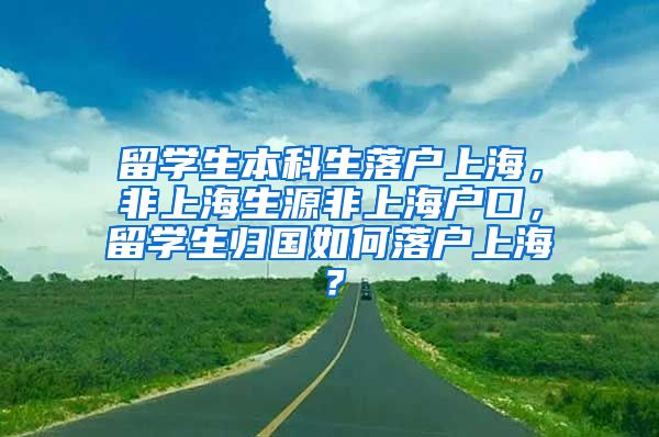 留学生本科生落户上海，非上海生源非上海户口，留学生归国如何落户上海？