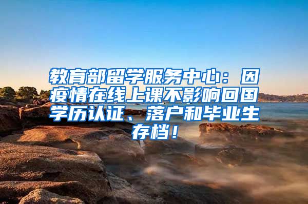 教育部留学服务中心：因疫情在线上课不影响回国学历认证、落户和毕业生存档！