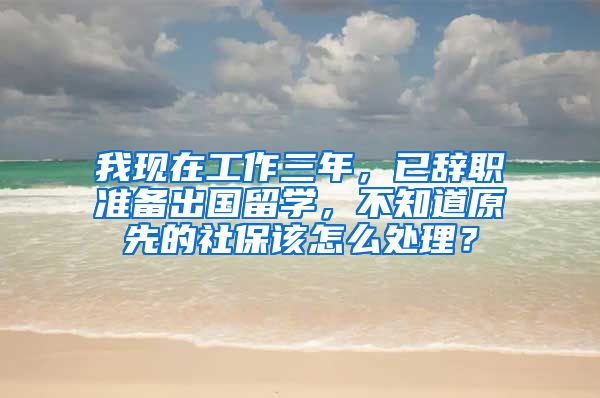 我现在工作三年，已辞职准备出国留学，不知道原先的社保该怎么处理？