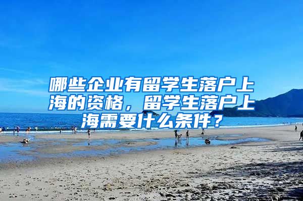 哪些企业有留学生落户上海的资格，留学生落户上海需要什么条件？