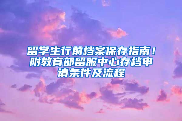 留学生行前档案保存指南！附教育部留服中心存档申请条件及流程