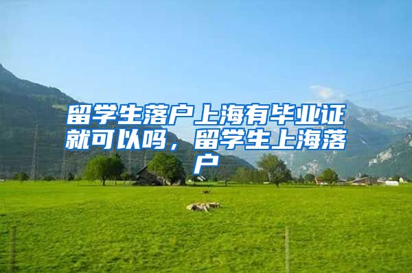 留学生落户上海有毕业证就可以吗，留学生上海落户