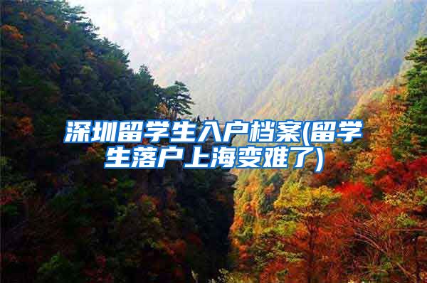 深圳留学生入户档案(留学生落户上海变难了)