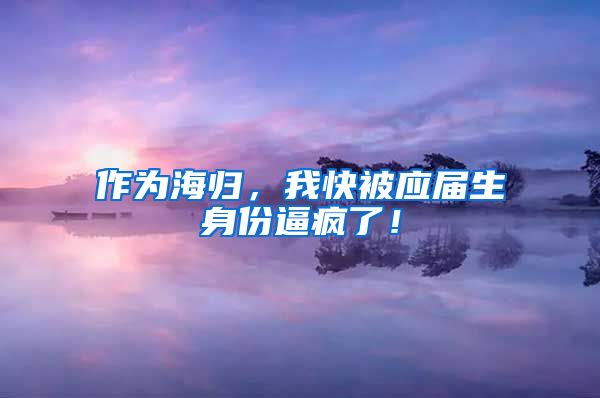 作为海归，我快被应届生身份逼疯了！
