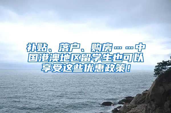 补贴、落户、购房……中国港澳地区留学生也可以享受这些优惠政策！