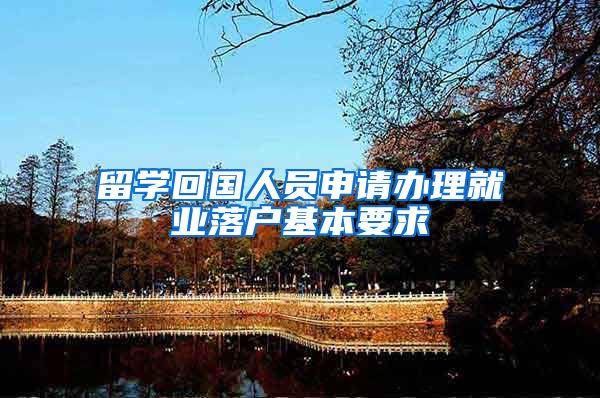 留学回国人员申请办理就业落户基本要求